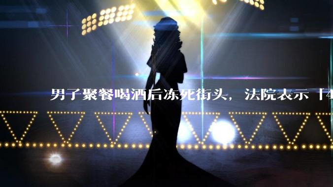 男子聚餐喝酒后冻死街头,法院表示「4位同事无过错」,如何评价此事?共同饮酒人是否需要承担责任?