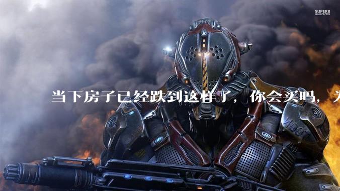 当下房子已经跌到这样了,你会买吗,为什么?