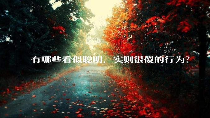 有哪些看似聪明,实则很傻的行为?