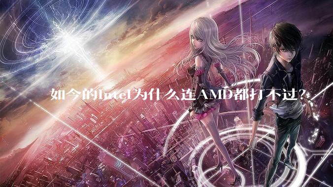 如今的Intel为什么连AMD都打不过?