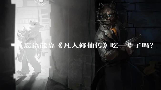 忘语能靠《凡人修仙传》吃一辈子吗?