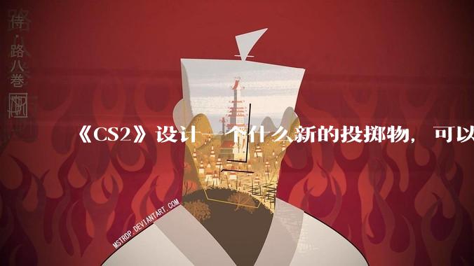 《CS2》设计一个什么新的投掷物,可以合理替代诱饵弹,并能让游戏可玩性更高?