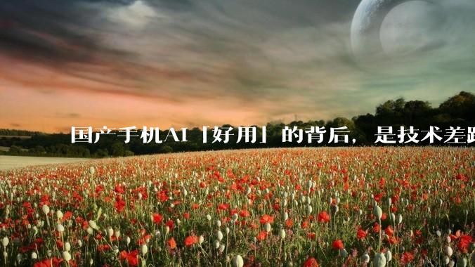 国产手机AI「好用」的背后,是技术差距还是文化差异?