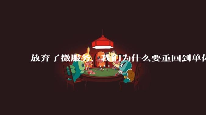 放弃了微服务,我们为什么要重回到单体架构?