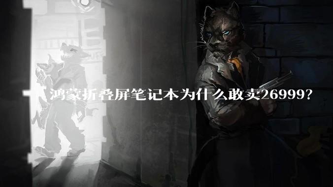 鸿蒙折叠屏笔记本为什么敢卖26999?