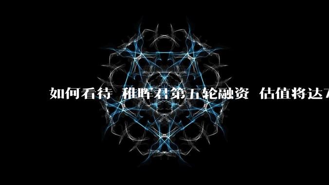 如何看待 稚晖君第五轮融资 估值将达70亿?