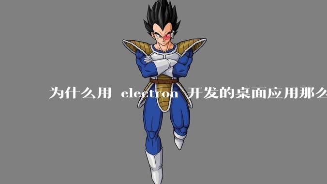 为什么用 electron 开发的桌面应用那么多?