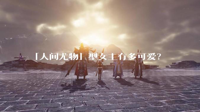 「人间尤物」型女主有多可爱?