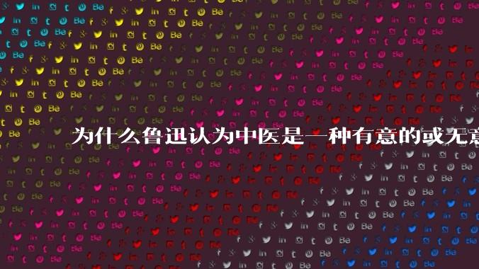 为什么鲁迅认为中医是一种有意的或无意的骗子?