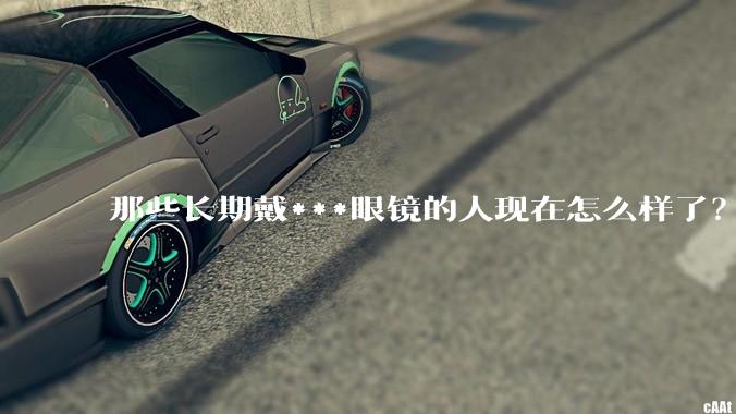 那些长期戴***眼镜的人现在怎么样了?