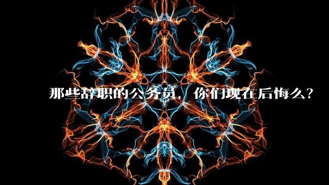 那些辞职的公务员,你们现在后悔么?
