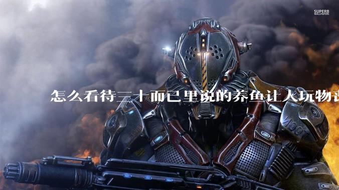 怎么看待三十而已里说的养鱼让人玩物丧志,养鱼是魔鬼,是黑洞,养鱼毁三代鱼缸毁一生的话?