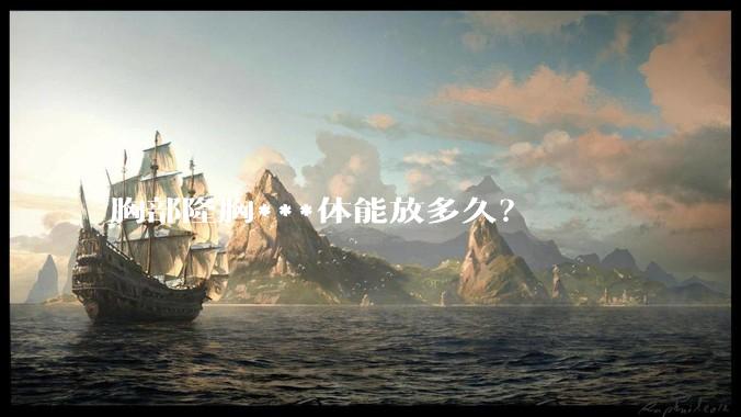 胸部隆胸***体能放多久?