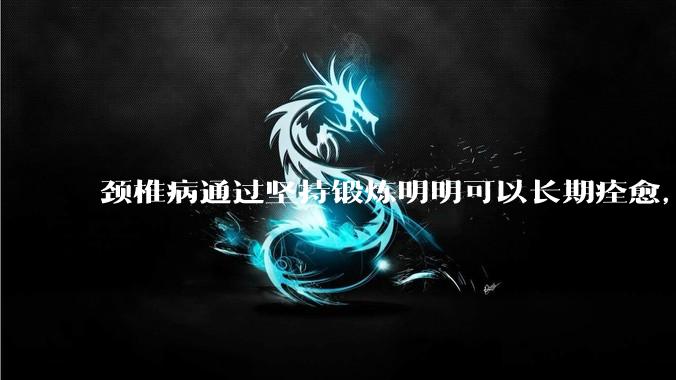 颈椎病通过坚持锻炼明明可以长期痊愈,为何有那么多人认为颈椎病好不了,还要花各种钱让自己各种遭罪?