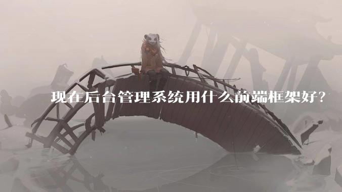 现在后台管理系统用什么前端框架好?