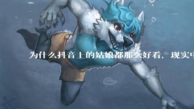 为什么抖音上的姑娘都那么好看,现实中我怎么一个也见不着?