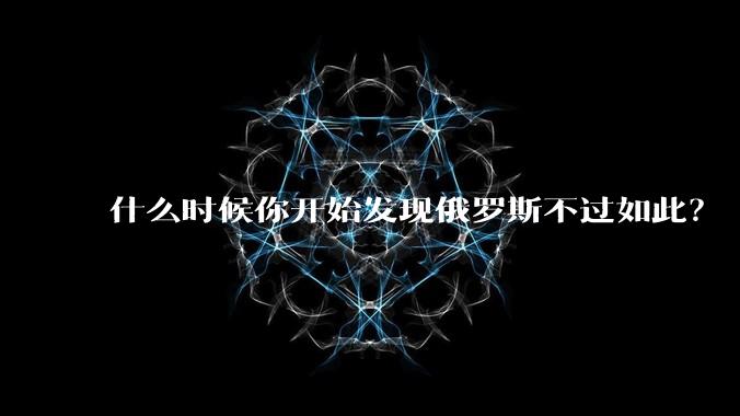 什么时候你开始发现俄罗斯不过如此?