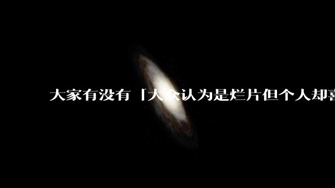 大家有没有「大众认为是烂片但个人却喜欢看」的影片?