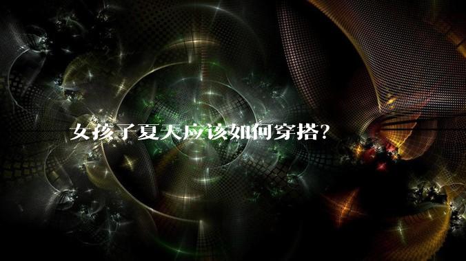 女孩子夏天应该如何穿搭?