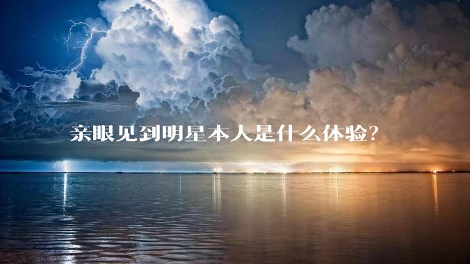 亲眼见到明星本人是什么体验?