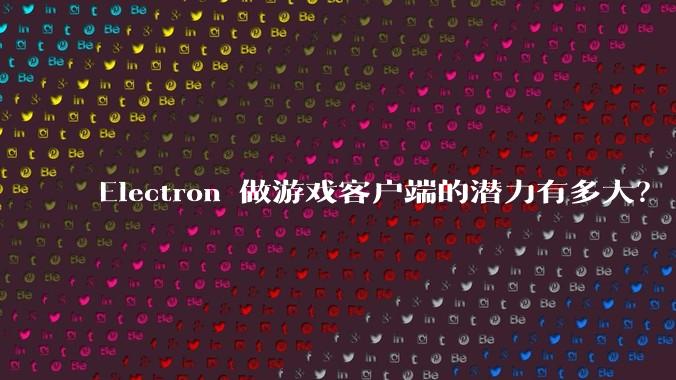 Electron 做游戏客户端的潜力有多大?