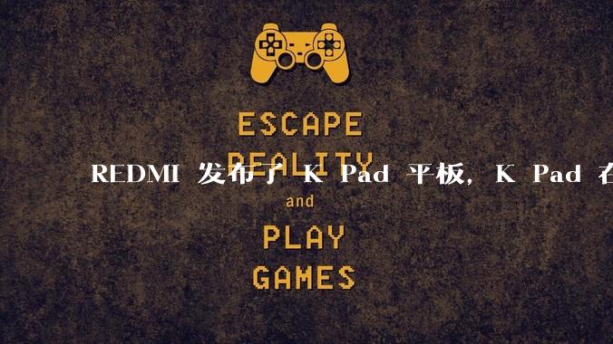 REDMI 发布了 K Pad 平板,K Pad 在性能、设计和价格上能否脱颖而出?