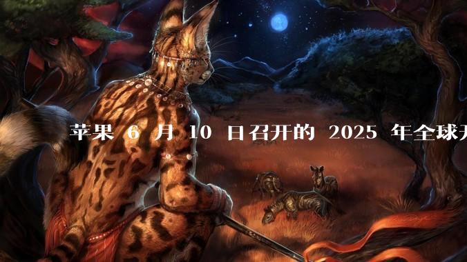 苹果 6 月 10 日召开的 2025 年全球开发者大会「WWDC25」,有哪些值得关注的信息?
