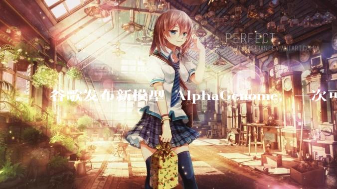 谷歌发布新模型 AlphaGenome,一次可读取 100 万个 DNA 碱基,对生物学研究有何影响?