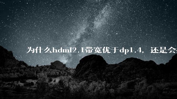 为什么hdmi2.1带宽优于dp1.4,还是会推荐dp?
