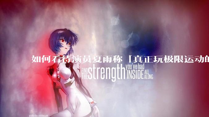 如何看待演员夏雨称「真正玩极限运动的都是胆小的人」,如何理解这一观点?