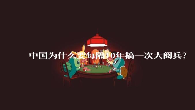 中国为什么要每隔10年搞一次大阅兵?