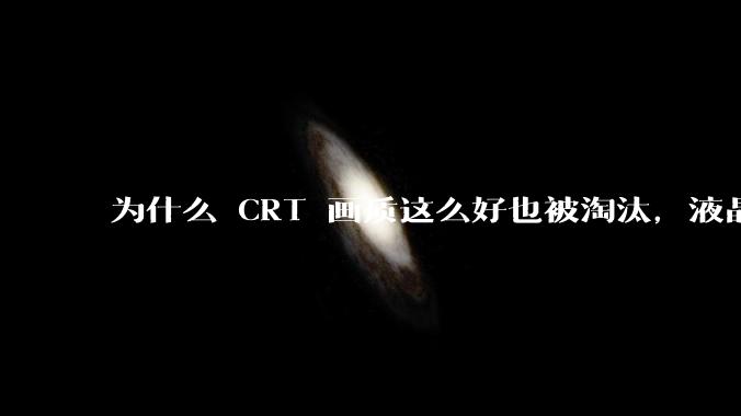 为什么 CRT 画质这么好也被淘汰,液晶反而发展的很好?