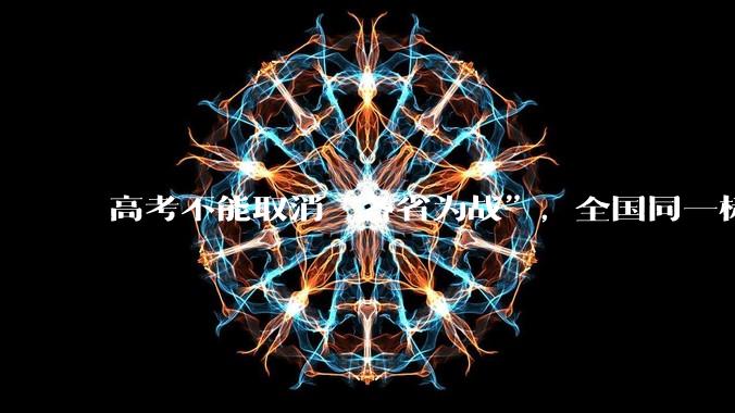 高考不能取消“各省为战”,全国同一标准,择优选拔的原因何在?阻力何在?