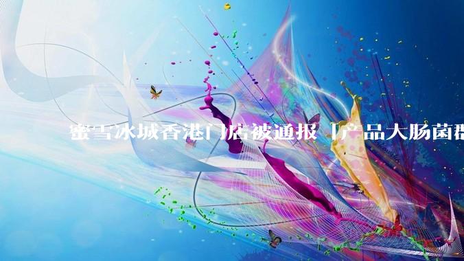 蜜雪冰城香港门店被通报「产品大肠菌群超标 70%」,哪些环节可能导致大肠菌群超标?会对身体有哪些危害?