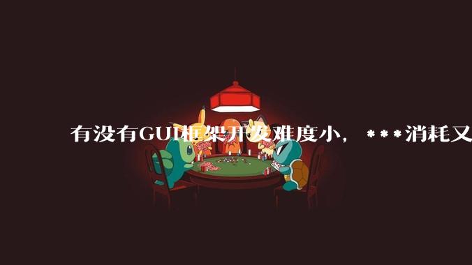 有没有GUI框架开发难度小,***消耗又不多,而且又跨平台?