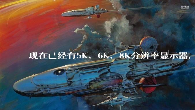 现在已经有5K、6K、8K分辨率显示器,那么8K之后是什么?