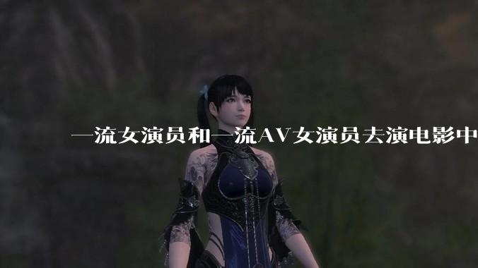 一流女演员和一流AV女演员去演电影中AV女演员的角色,哪个会演得更好?