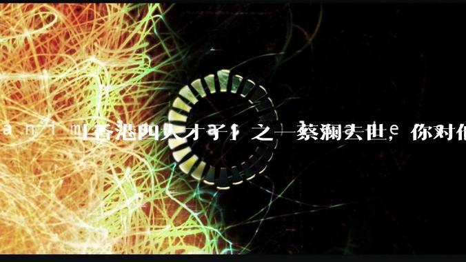 「香港四大才子」之一蔡澜去世,你对他有哪些了解?如何评价他的成就?