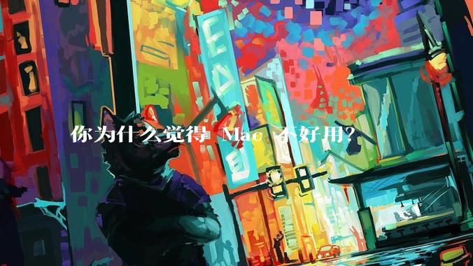 你为什么觉得 Mac 不好用?