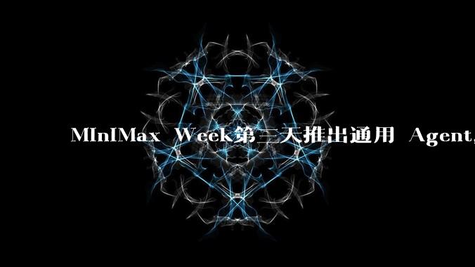 MiniMax Week第三天推出通用 Agent,体验如何?对行业会带来哪些影响?