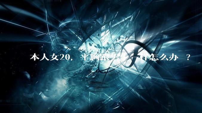 本人女20,平胸跟男生一样怎么办 ?