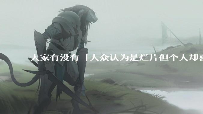 大家有没有「大众认为是烂片但个人却喜欢看」的影片?