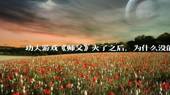 功夫游戏《师父》火了之后,为什么没能掀起做功夫题材的游戏的浪潮?