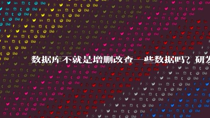 数据库不就是增删改查一些数据吗?研发一个数据库到底难在哪了?