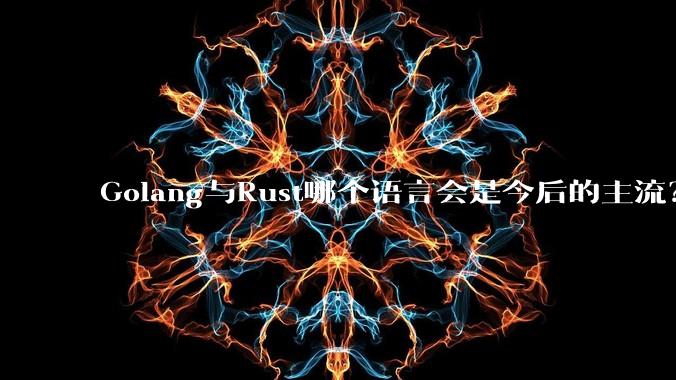 Golang与Rust哪个语言会是今后的主流?