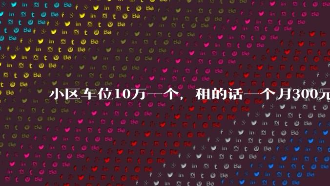 小区车位10万一个,租的话一个月300元,还有必要买车位吗?