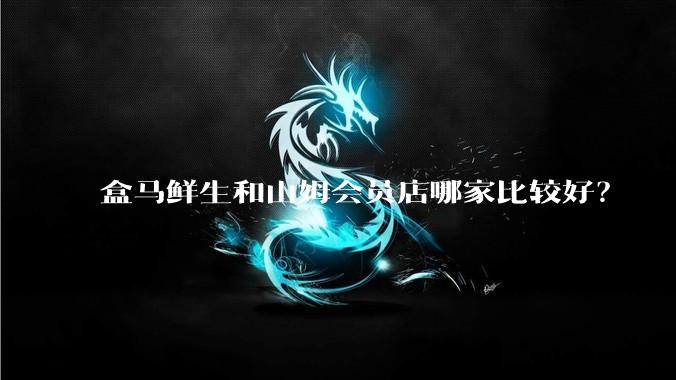 盒马鲜生和山姆会员店哪家比较好?