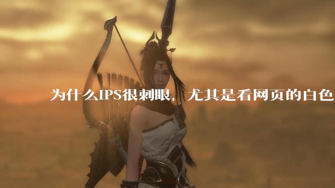 为什么IPS很刺眼,尤其是看网页的白色部分,而VA光线很柔和,看久了眼睛不痛头不晕?