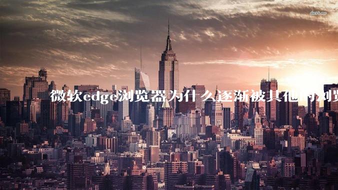 微软edge浏览器为什么逐渐被其他的浏览器代替?