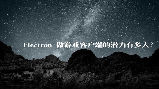 Electron 做游戏客户端的潜力有多大?